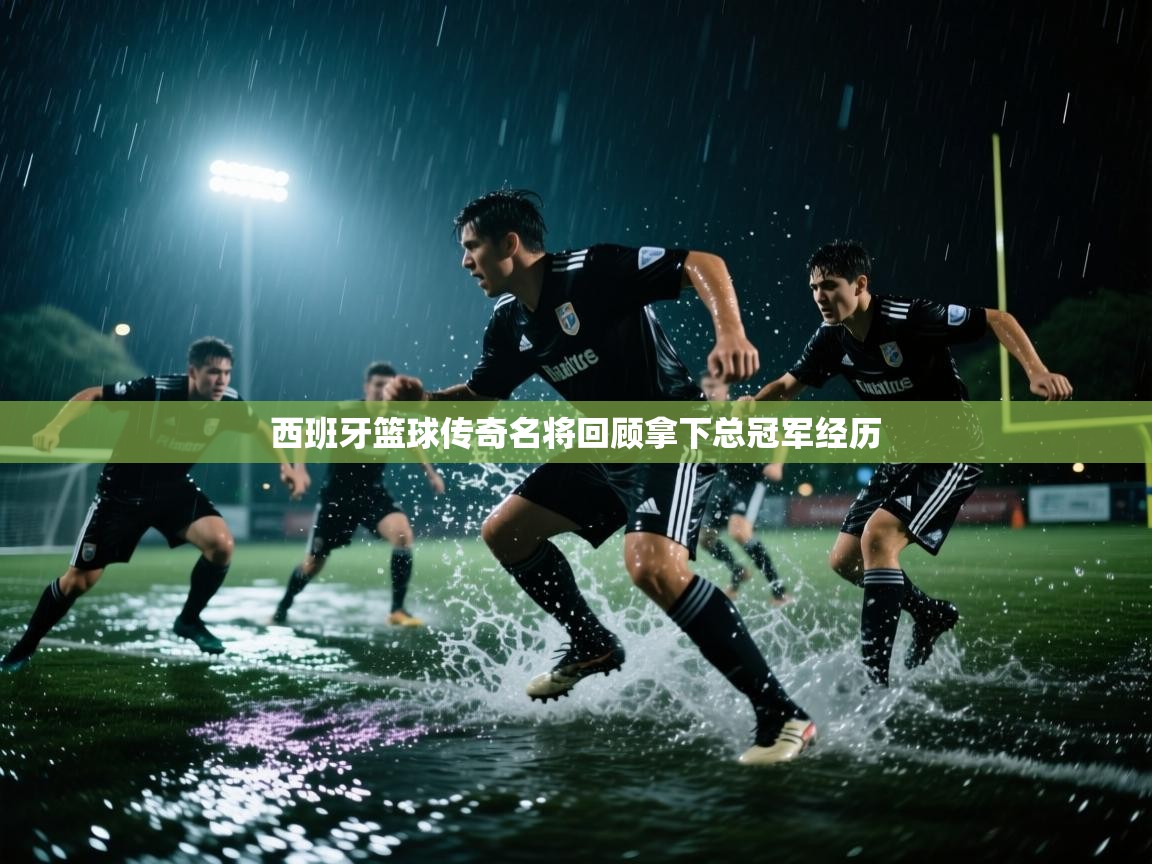 西班牙篮球传奇名将回顾拿下总冠军经历 第2张
